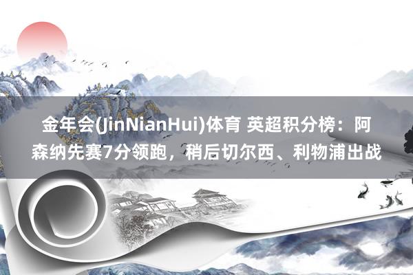 金年会(JinNianHui)体育 英超积分榜：阿森纳先赛7分领跑，稍后切尔西、利物浦出战