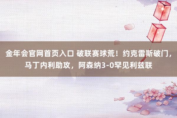 金年会官网首页入口 破联赛球荒！约克雷斯破门，马丁内利助攻，阿森纳3-0罕见利兹联