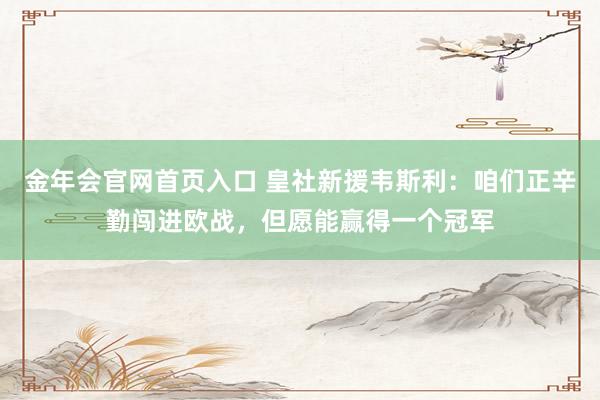 金年会官网首页入口 皇社新援韦斯利：咱们正辛勤闯进欧战，但愿能赢得一个冠军