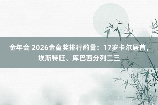 金年会 2026金童奖排行酌量：17岁卡尔居首，埃斯特旺、库巴西分列二三