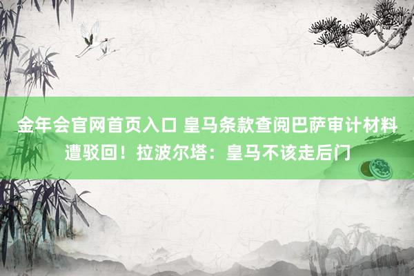 金年会官网首页入口 皇马条款查阅巴萨审计材料遭驳回！拉波尔塔：皇马不该走后门