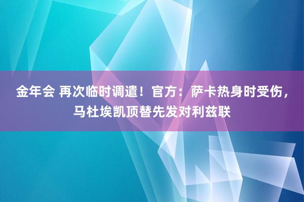 金年会 再次临时调遣！官方：萨卡热身时受伤，马杜埃凯顶替先发对利兹联
