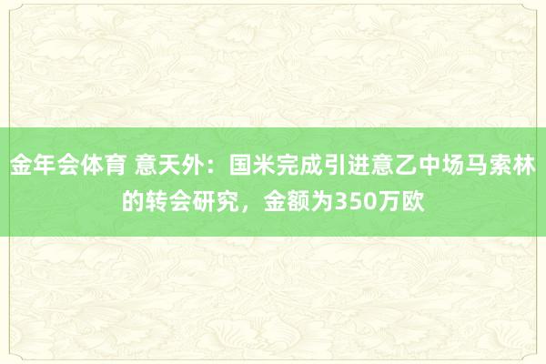 金年会体育 意天外：国米完成引进意乙中场马索林的转会研究，金额为350万欧