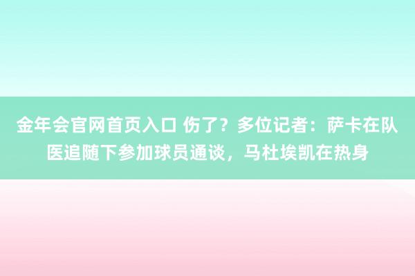 金年会官网首页入口 伤了？多位记者：萨卡在队医追随下参加球员通谈，马杜埃凯在热身