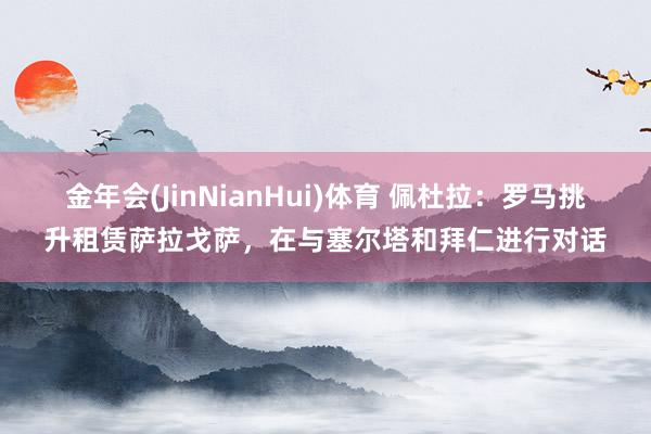金年会(JinNianHui)体育 佩杜拉：罗马挑升租赁萨拉戈萨，在与塞尔塔和拜仁进行对话