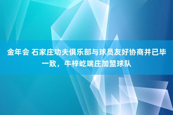 金年会 石家庄功夫俱乐部与球员友好协商并已毕一致，牛梓屹端庄加盟球队
