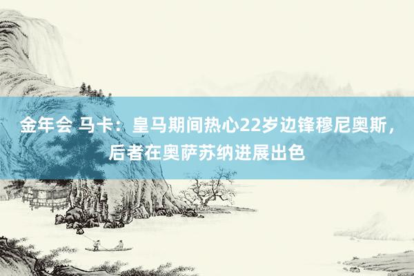 金年会 马卡：皇马期间热心22岁边锋穆尼奥斯，后者在奥萨苏纳进展出色