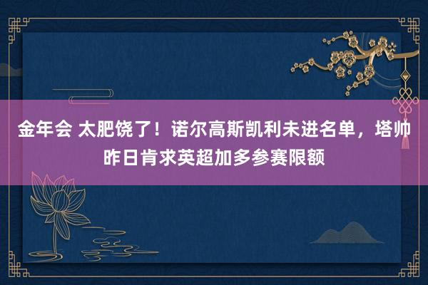 金年会 太肥饶了！诺尔高斯凯利未进名单，塔帅昨日肯求英超加多参赛限额