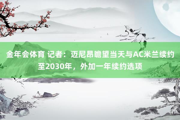 金年会体育 记者：迈尼昂瞻望当天与AC米兰续约至2030年，外加一年续约选项
