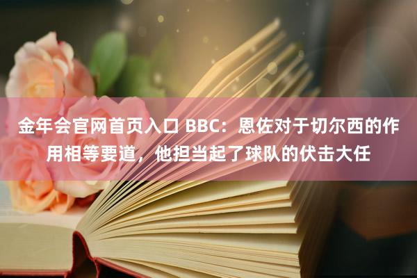 金年会官网首页入口 BBC：恩佐对于切尔西的作用相等要道，他担当起了球队的伏击大任