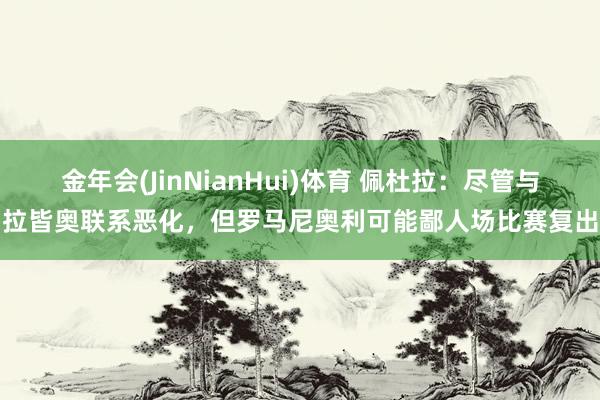 金年会(JinNianHui)体育 佩杜拉：尽管与拉皆奥联系恶化，但罗马尼奥利可能鄙人场比赛复出