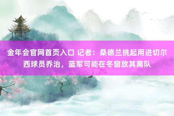 金年会官网首页入口 记者：桑德兰挑起用进切尔西球员乔治，蓝军可能在冬窗放其离队