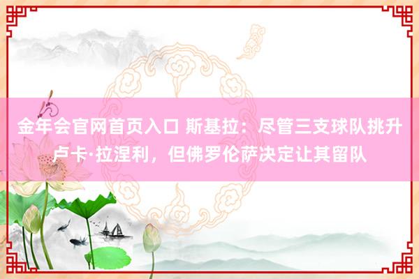 金年会官网首页入口 斯基拉：尽管三支球队挑升卢卡·拉涅利，但佛罗伦萨决定让其留队