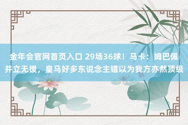 金年会官网首页入口 29场36球！马卡：姆巴佩并立无援，皇马好多东说念主错以为我方亦然顶级