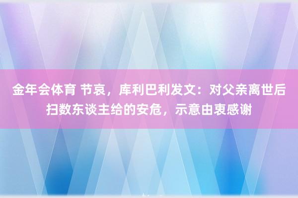 金年会体育 节哀，库利巴利发文：对父亲离世后扫数东谈主给的安危，示意由衷感谢