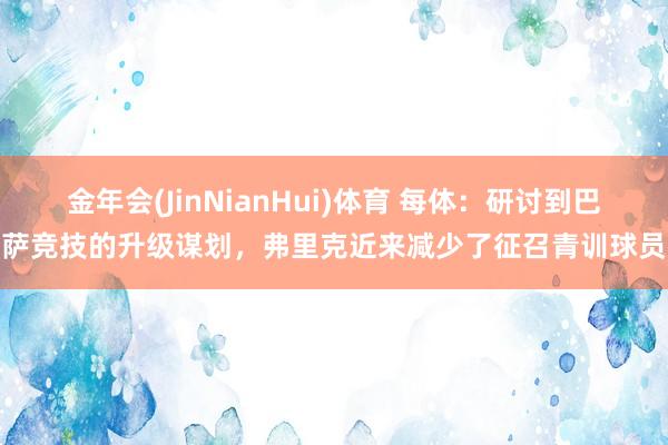 金年会(JinNianHui)体育 每体：研讨到巴萨竞技的升级谋划，弗里克近来减少了征召青训球员