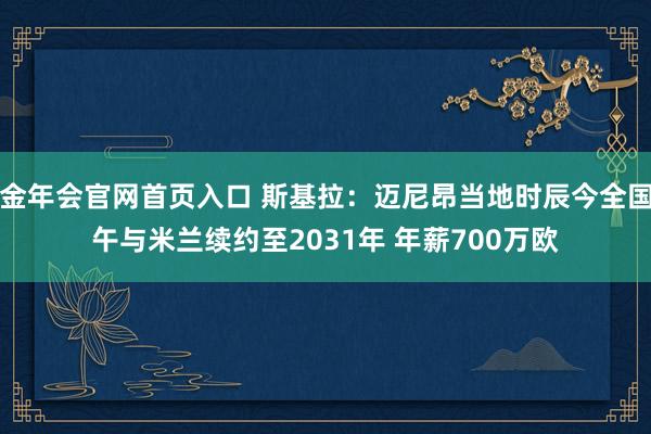 金年会官网首页入口 斯基拉：迈尼昂当地时辰今全国午与米兰续约至2031年 年薪700万欧