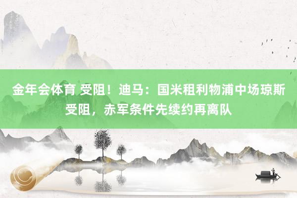 金年会体育 受阻！迪马：国米租利物浦中场琼斯受阻，赤军条件先续约再离队
