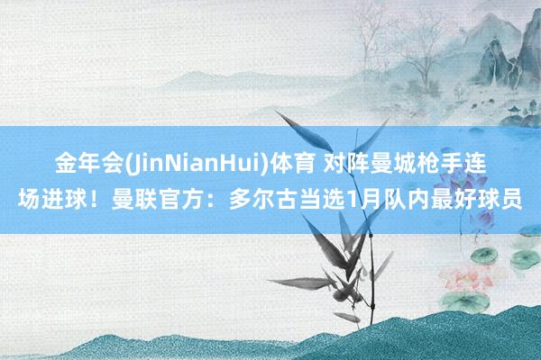 金年会(JinNianHui)体育 对阵曼城枪手连场进球！曼联官方：多尔古当选1月队内最好球员