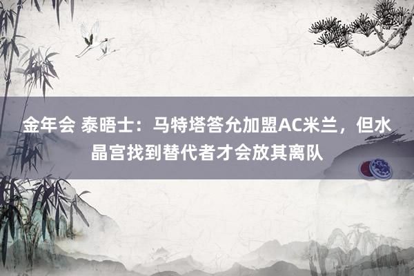 金年会 泰晤士：马特塔答允加盟AC米兰，但水晶宫找到替代者才会放其离队