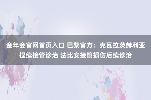 金年会官网首页入口 巴黎官方：克瓦拉茨赫利亚捏续接管诊治 法比安接管损伤后续诊治