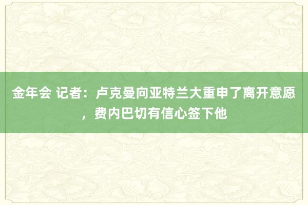 金年会 记者：卢克曼向亚特兰大重申了离开意愿，费内巴切有信心签下他