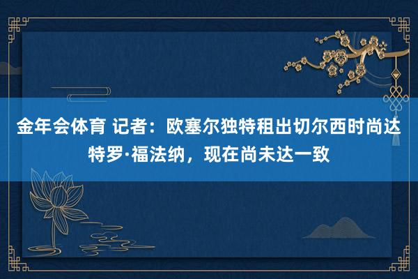 金年会体育 记者：欧塞尔独特租出切尔西时尚达特罗·福法纳，现在尚未达一致