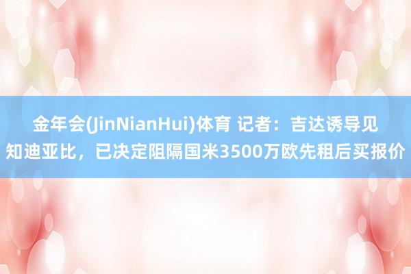 金年会(JinNianHui)体育 记者：吉达诱导见知迪亚比，已决定阻隔国米3500万欧先租后买报价