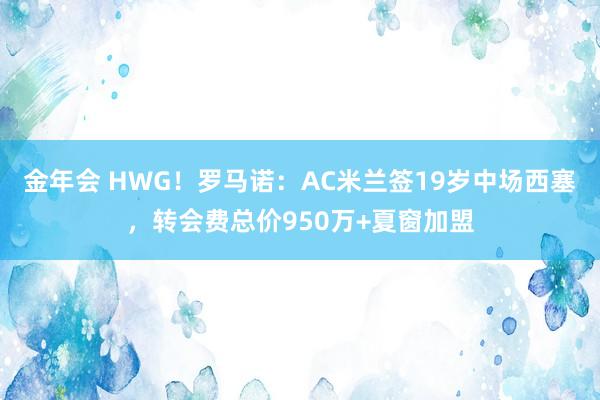 金年会 HWG！罗马诺：AC米兰签19岁中场西塞，转会费总价950万+夏窗加盟