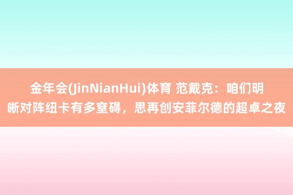 金年会(JinNianHui)体育 范戴克：咱们明晰对阵纽卡有多窒碍，思再创安菲尔德的超卓之夜