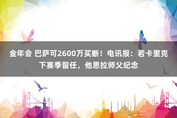 金年会 巴萨可2600万买断！电讯报：若卡里克下赛季留任，他思拉师父纪念