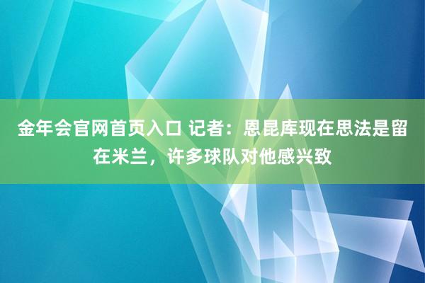 金年会官网首页入口 记者：恩昆库现在思法是留在米兰，许多球队对他感兴致