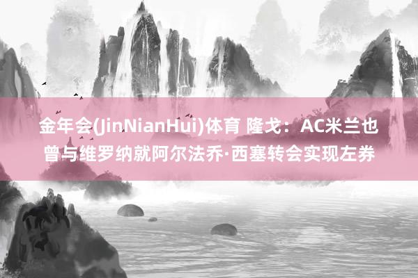 金年会(JinNianHui)体育 隆戈：AC米兰也曾与维罗纳就阿尔法乔·西塞转会实现左券