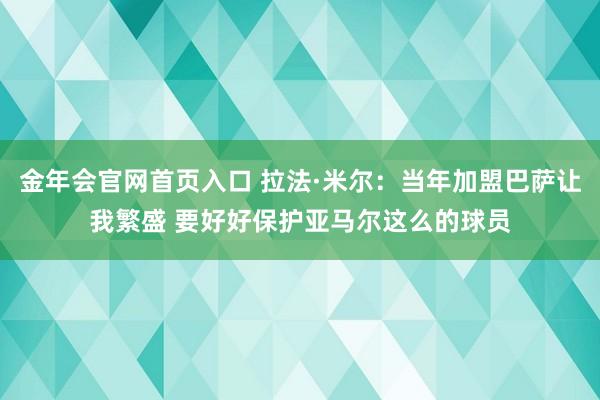 金年会官网首页入口 拉法·米尔：当年加盟巴萨让我繁盛 要好好保护亚马尔这么的球员