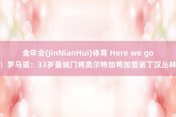 金年会(JinNianHui)体育 Here we go！罗马诺：33岁曼城门将奥尔特加将加盟诺丁汉丛林