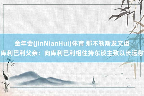 金年会(JinNianHui)体育 那不勒斯发文诅咒库利巴利父亲：向库利巴利相住持东谈主致以长远慰问