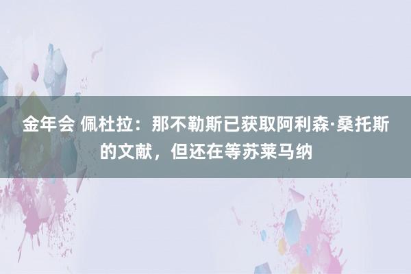 金年会 佩杜拉：那不勒斯已获取阿利森·桑托斯的文献，但还在等苏莱马纳