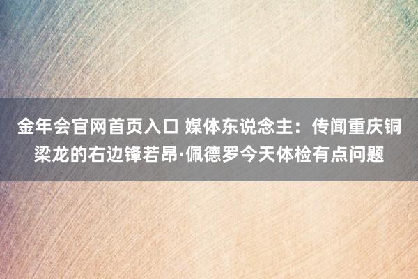 金年会官网首页入口 媒体东说念主：传闻重庆铜梁龙的右边锋若昂·佩德罗今天体检有点问题