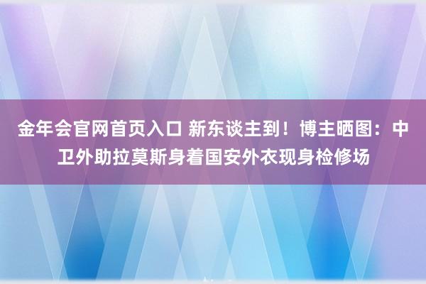 金年会官网首页入口 新东谈主到！博主晒图：中卫外助拉莫斯身着国安外衣现身检修场
