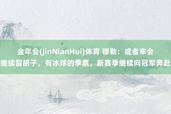 金年会(JinNianHui)体育 穆勒：或者率会继续留胡子，有冰球的季票，新赛季继续向冠军奔赴