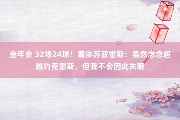 金年会 32场24球！葡体苏亚雷斯：虽然念念超越约克雷斯，但我不会因此失眠