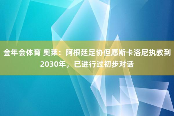 金年会体育 奥莱：阿根廷足协但愿斯卡洛尼执教到2030年，已进行过初步对话
