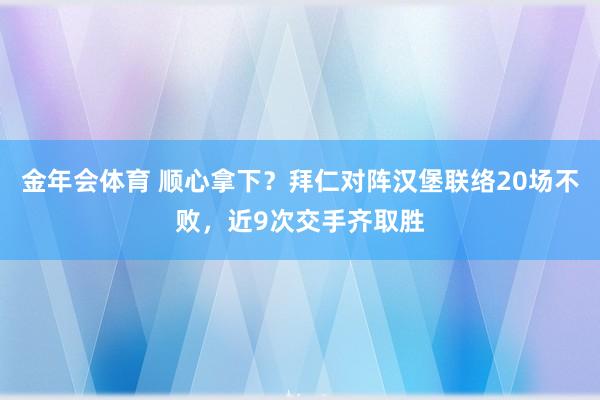 金年会体育 顺心拿下？拜仁对阵汉堡联络20场不败，近9次交手齐取胜