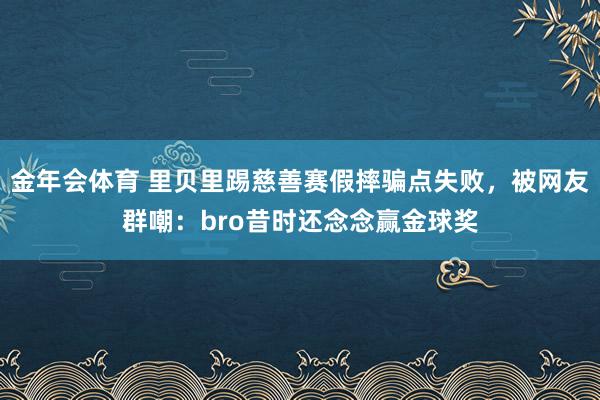 金年会体育 里贝里踢慈善赛假摔骗点失败，被网友群嘲：bro昔时还念念赢金球奖