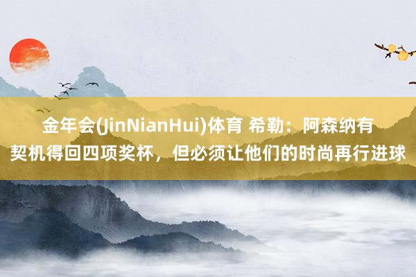 金年会(JinNianHui)体育 希勒：阿森纳有契机得回四项奖杯，但必须让他们的时尚再行进球