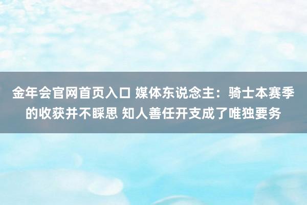 金年会官网首页入口 媒体东说念主：骑士本赛季的收获并不睬思 知人善任开支成了唯独要务