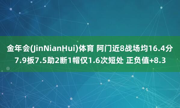 金年会(JinNianHui)体育 阿门近8战场均16.4分7.9板7.5助2断1帽仅1.6次短处 正负值+8.3