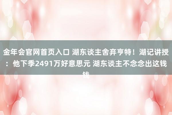 金年会官网首页入口 湖东谈主舍弃亨特！湖记讲授：他下季2491万好意思元 湖东谈主不念念出这钱