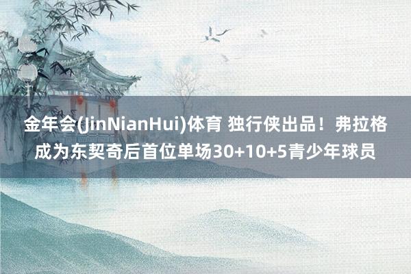 金年会(JinNianHui)体育 独行侠出品！弗拉格成为东契奇后首位单场30+10+5青少年球员