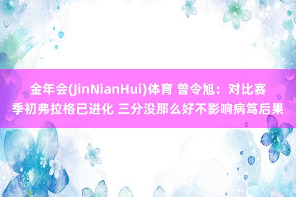 金年会(JinNianHui)体育 曾令旭：对比赛季初弗拉格已进化 三分没那么好不影响病笃后果